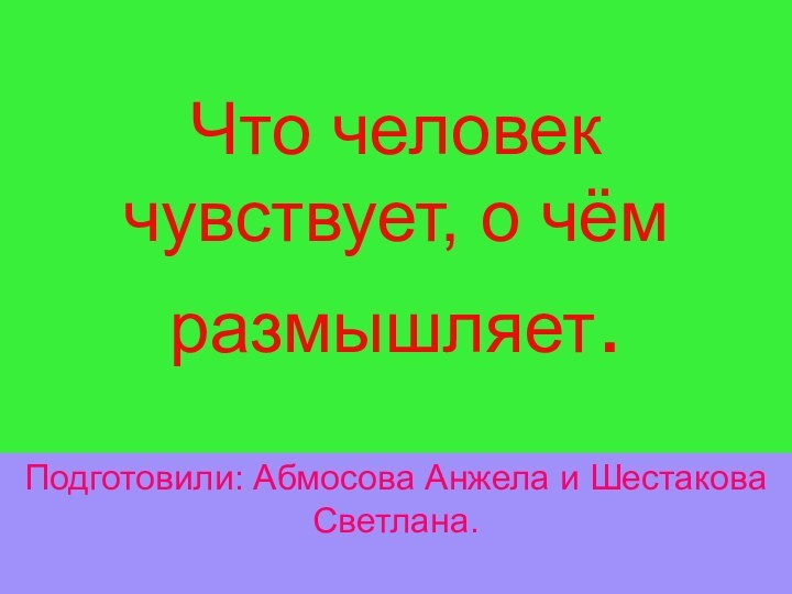 Что человек чувствует, о чём размышляет.Подготовили: Абмосова Анжела и Шестакова Светлана.