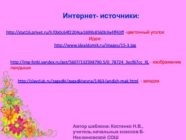 Интернет- источники:http://stat16.privet.ru/lr/0b0c64f2204ca1699b8560b9a4ff43ff -цветочный уголокИдея:http://www.idealdomik.ru/images/15-3.jpgАвтор шаблона: Костенко Н.В., учитель начальных классов Б-Неклиновской СОШhttp://img-fotki.yandex.ru/get/5607/132598790.5/0_78724_3ecf67cc_XL