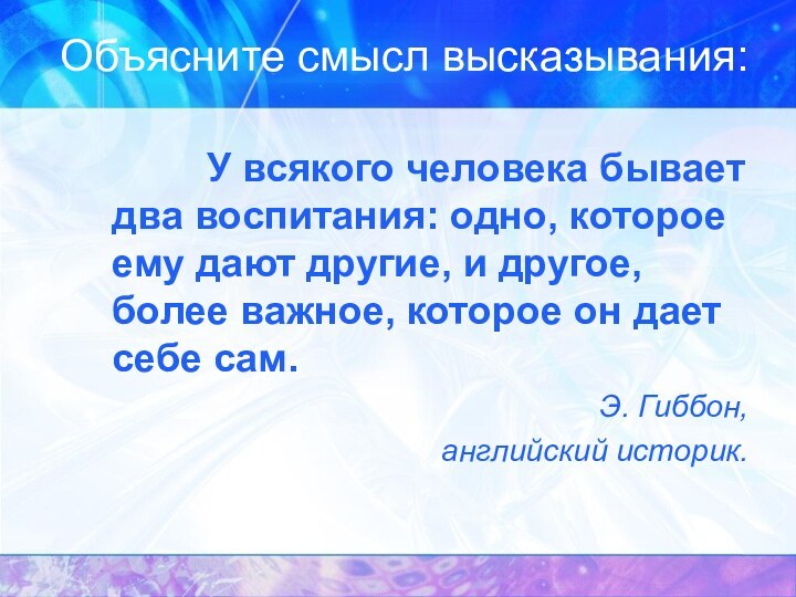 Объясните смысл высказывания:			У всякого человека бывает два воспитания: одно, которое ему дают