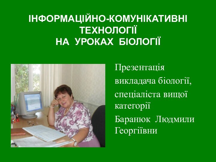 ІНФОРМАЦІЙНО-КОМУНІКАТИВНІ ТЕХНОЛОГІЇ НА УРОКАХ БІОЛОГІЇ Презентація викладача біології,спеціаліста вищої категоріїБаранюк Людмили Георгіївни