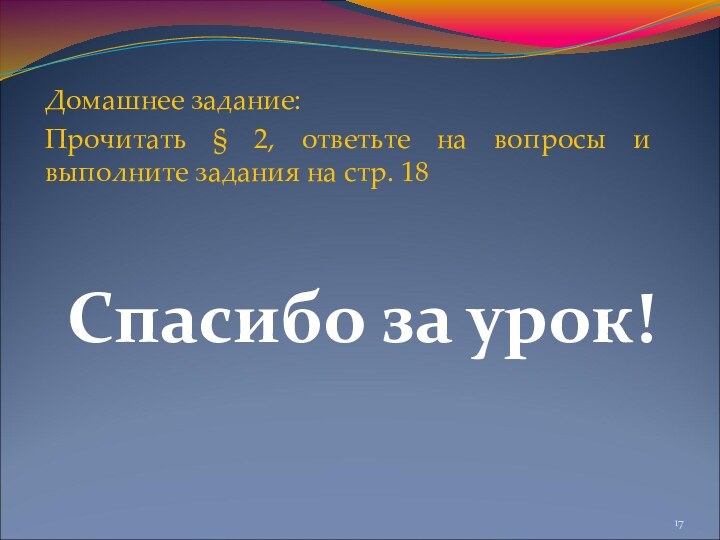 Домашнее задание:Прочитать § 2, ответьте на вопросы и выполните задания на стр. 18Спасибо за урок!