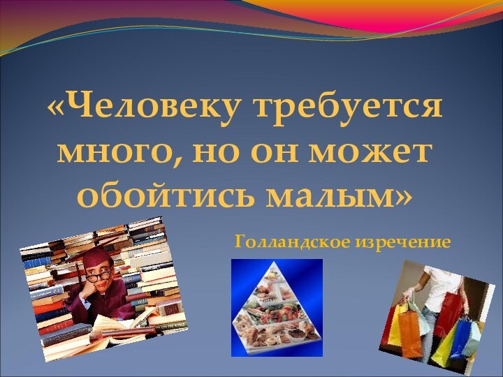 «Человеку требуется много, но он может обойтись малым»Голландское изречение