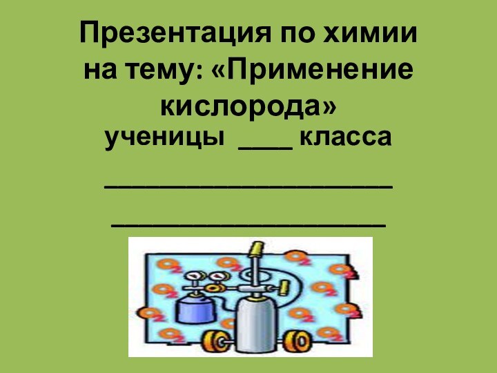 Презентация по химии на тему: «Применение кислорода»ученицы ____ класса_________________________________________