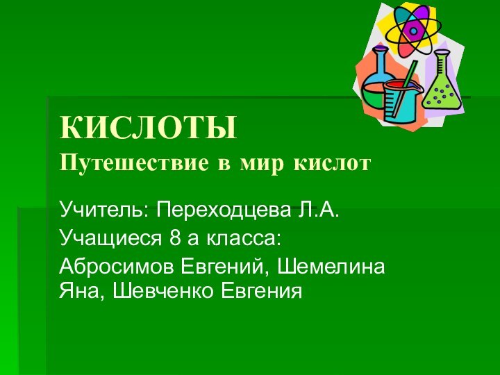 КИСЛОТЫ Путешествие в мир кислотУчитель: Переходцева Л.А.Учащиеся 8 а класса:Абросимов Евгений, Шемелина Яна, Шевченко Евгения