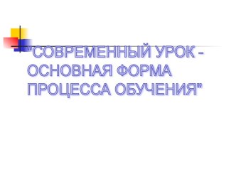 Современный урок - Основная форма процесса обучения