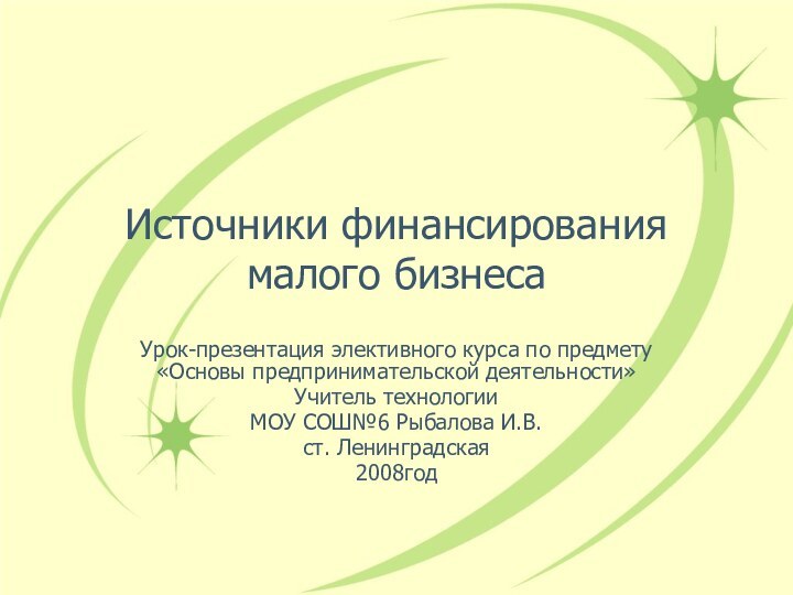 Источники финансирования малого бизнесаУрок-презентация элективного курса по предмету «Основы предпринимательской деятельности»Учитель технологииМОУ СОШ№6 Рыбалова И.В.ст. Ленинградская2008год