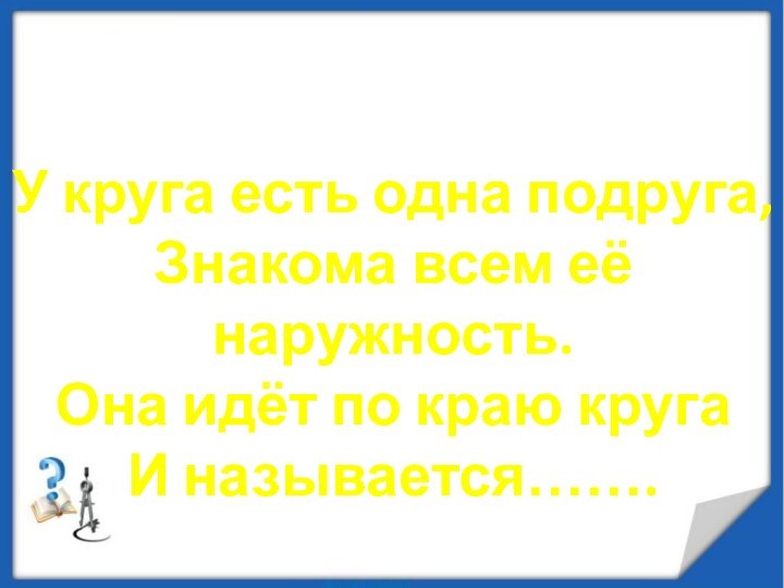 У круга есть одна подруга,Знакома всем её наружность.Она идёт по краю кругаИ называется…….