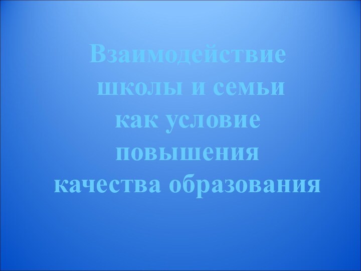 Взаимодействие  школы и семьи  как условие  повышения  качества образования