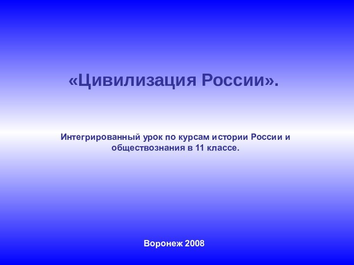 «Цивилизация России». Интегрированный урок по курсам истории России и обществознания в 11 классе.Воронеж 2008