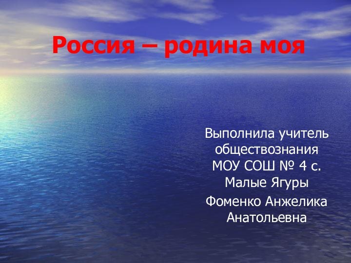 Россия – родина мояВыполнила учитель обществознания МОУ СОШ № 4 с.Малые ЯгурыФоменко Анжелика Анатольевна