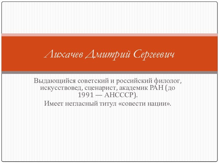 Выдающийся советский и российский филолог, искусствовед, сценарист, академик РАН (до 1991 — АНСССР). Имеет негласный титул «совести нации».Лихачев Дмитрий Сергеевич