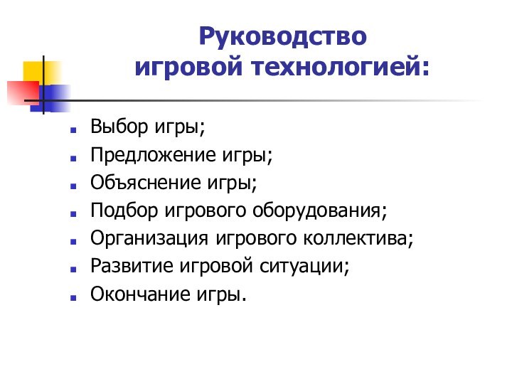 Руководство  игровой технологией:Выбор игры;Предложение игры;Объяснение игры;Подбор игрового оборудования;Организация игрового коллектива;Развитие игровой ситуации;Окончание игры.