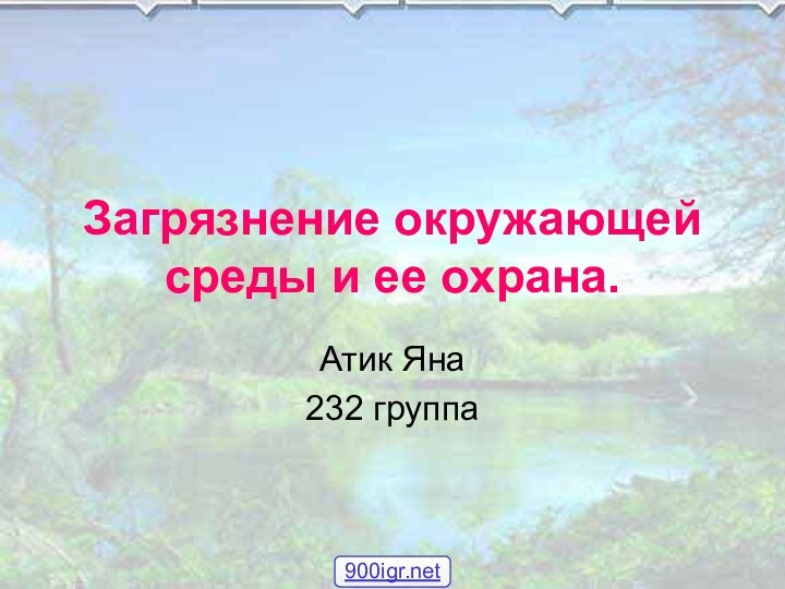 Загрязнение окружающей среды и ее охрана.Атик Яна232 группа