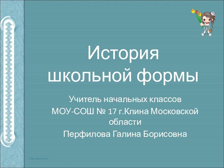 История  школьной формыУчитель начальных классов МОУ-СОШ № 17 г.Клина Московской области Перфилова Галина Борисовна