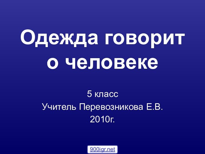 Одежда говорит о человеке 5 класс Учитель Перевозникова Е.В.2010г.