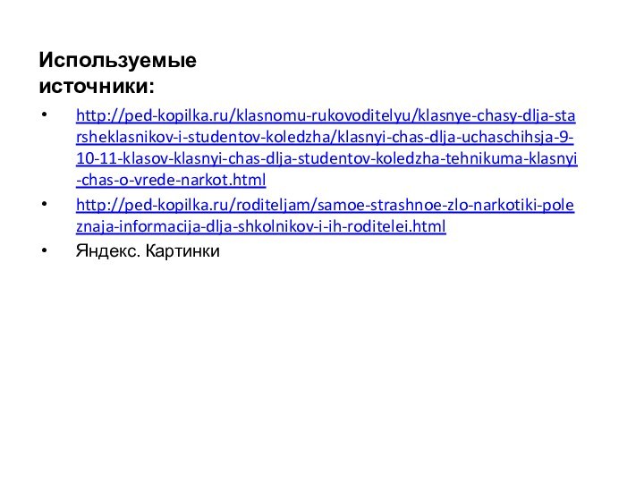 Используемые источники:http://ped-kopilka.ru/klasnomu-rukovoditelyu/klasnye-chasy-dlja-starsheklasnikov-i-studentov-koledzha/klasnyi-chas-dlja-uchaschihsja-9-10-11-klasov-klasnyi-chas-dlja-studentov-koledzha-tehnikuma-klasnyi-chas-o-vrede-narkot.htmlhttp://ped-kopilka.ru/roditeljam/samoe-strashnoe-zlo-narkotiki-poleznaja-informacija-dlja-shkolnikov-i-ih-roditelei.htmlЯндекс. Картинки