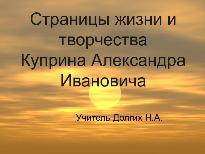 Страницы жизни и творчества Куприна Александра ИвановичаУчитель Долгих Н.А.