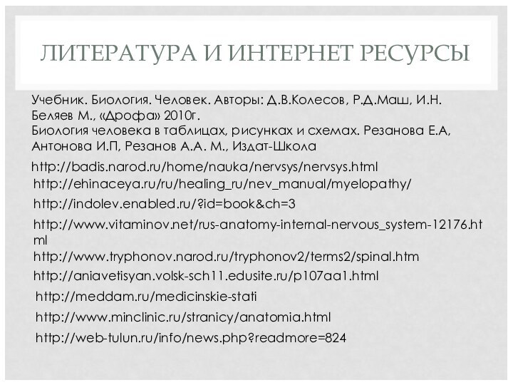 ЛИТЕРАТУРА И ИНТЕРНЕТ РЕСУРСЫhttp://aniavetisyan.volsk-sch11.edusite.ru/p107aa1.htmlhttp://www.vitaminov.net/rus-anatomy-internal-nervous_system-12176.htmlhttp://www.minclinic.ru/stranicy/anatomia.htmlhttp://badis.narod.ru/home/nauka/nervsys/nervsys.htmlhttp://www.tryphonov.narod.ru/tryphonov2/terms2/spinal.htmУчебник. Биология. Человек. Авторы: Д.В.Колесов, Р.Д.Маш, И.Н.Беляев М., «Дрофа»