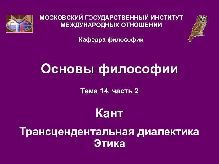 Основы философииТема 14, часть 2Кант Трансцендентальная диалектика  ЭтикаМОСКОВСКИЙ ГОСУДАРСТВЕННЫЙ ИНСТИТУТ МЕЖДУНАРОДНЫХ ОТНОШЕНИЙ  Кафедра философии