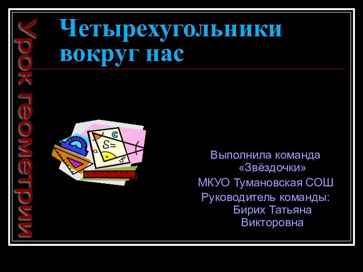 Четырехугольники вокруг насВыполнила команда «Звёздочки» МКУО Тумановская СОШРуководитель команды: Бирих Татьяна ВикторовнаУрок геометрии