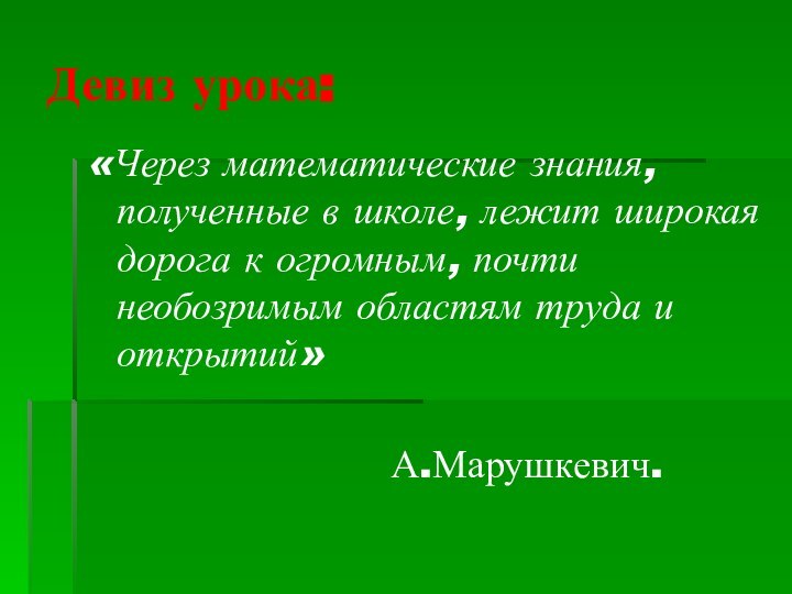 Девиз урока:«Через математические знания, полученные в школе, лежит широкая дорога к огромным,