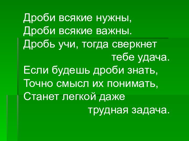 Дроби всякие нужны,Дроби всякие важны.Дробь учи, тогда сверкнет тебе удача.Если будешь дроби