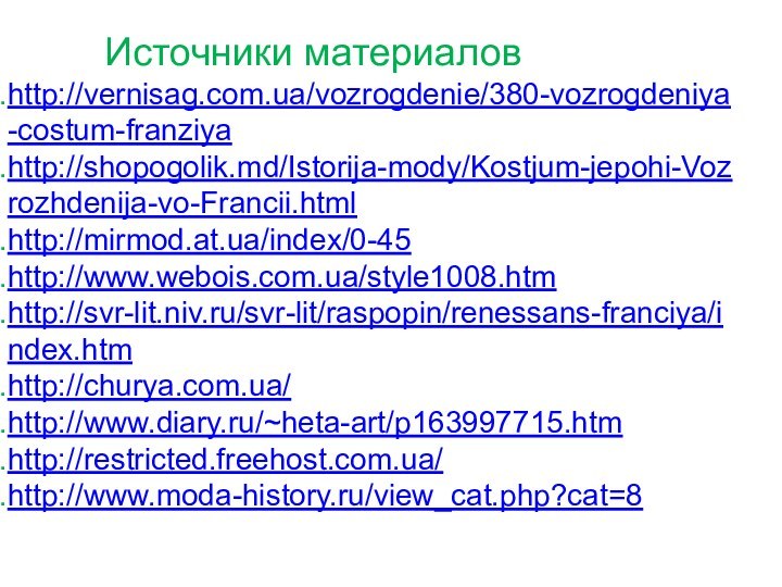 Источники материаловhttp://vernisag.com.ua/vozrogdenie/380-vozrogdeniya-costum-franziyahttp://shopogolik.md/Istorija-mody/Kostjum-jepohi-Vozrozhdenija-vo-Francii.htmlhttp://mirmod.at.ua/index/0-45http://www.webois.com.ua/style1008.htmhttp://svr-lit.niv.ru/svr-lit/raspopin/renessans-franciya/index.htmhttp://churya.com.ua/http://www.diary.ru/~heta-art/p163997715.htmhttp://restricted.freehost.com.ua/http://www.moda-history.ru/view_cat.php?cat=8