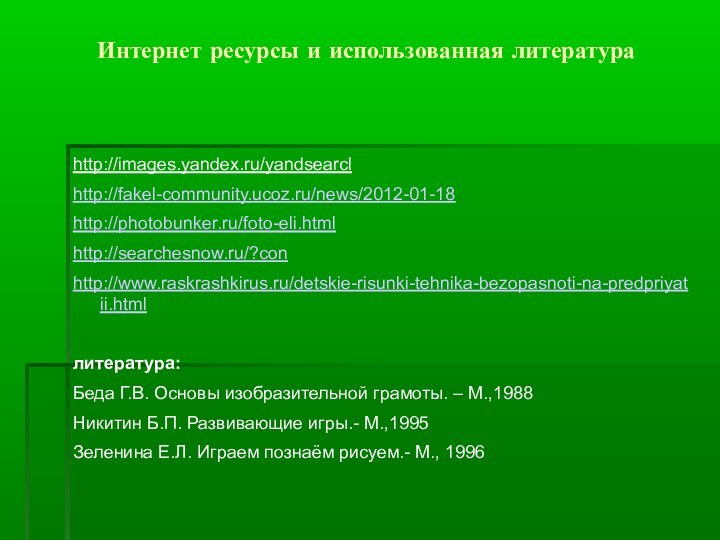 Интернет ресурсы и использованная литература http://images.yandex.ru/yandsearclhttp://fakel-community.ucoz.ru/news/2012-01-18http://photobunker.ru/foto-eli.htmlhttp://searchesnow.ru/?conhttp://www.raskrashkirus.ru/detskie-risunki-tehnika-bezopasnoti-na-predpriyatii.htmlлитература: Беда Г.В. Основы изобразительной грамоты. –