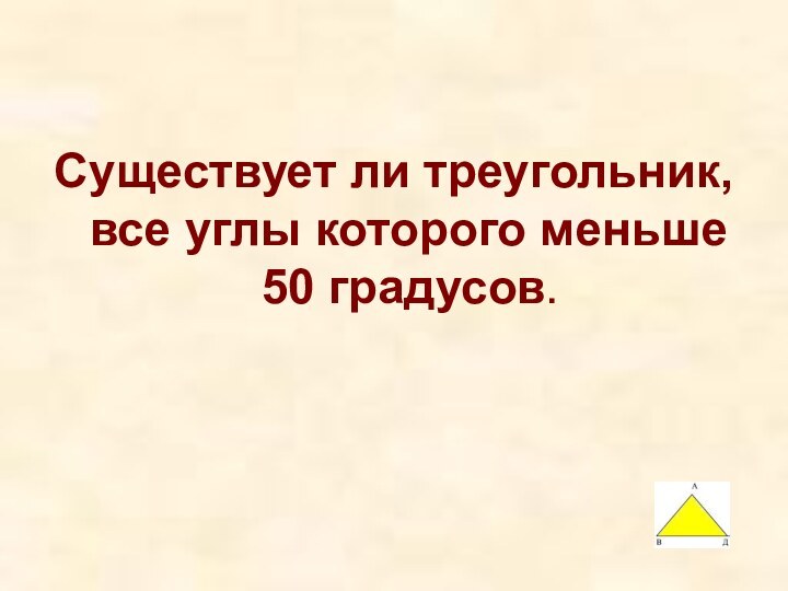 Существует ли треугольник, все углы которого меньше 50 градусов.