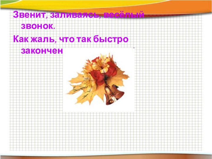 Звенит, заливаясь, весёлый звонок.Как жаль, что так быстро закончен урок…