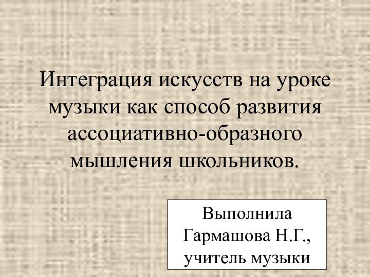 Интеграция искусств на уроке музыки как способ развития ассоциативно-образного мышления школьников.Выполнила Гармашова Н.Г., учитель музыки