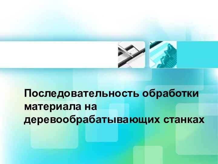 Последовательность обработки материала на деревообрабатывающих станках