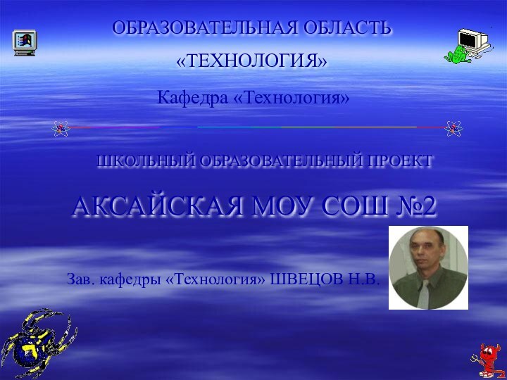 ОБРАЗОВАТЕЛЬНАЯ ОБЛАСТЬ «ТЕХНОЛОГИЯ»ШКОЛЬНЫЙ ОБРАЗОВАТЕЛЬНЫЙ ПРОЕКТАКСАЙСКАЯ МОУ СОШ №2Кафедра «Технология»Зав. кафедры «Технология» ШВЕЦОВ Н.В.