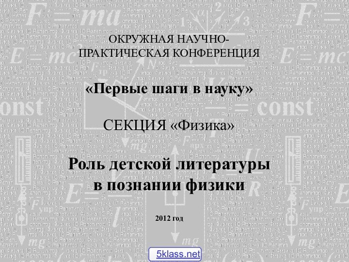 ОКРУЖНАЯ НАУЧНО- ПРАКТИЧЕСКАЯ КОНФЕРЕНЦИЯ «Первые шаги в науку»СЕКЦИЯ «Физика»Роль детской литературы в познании физики2012 год