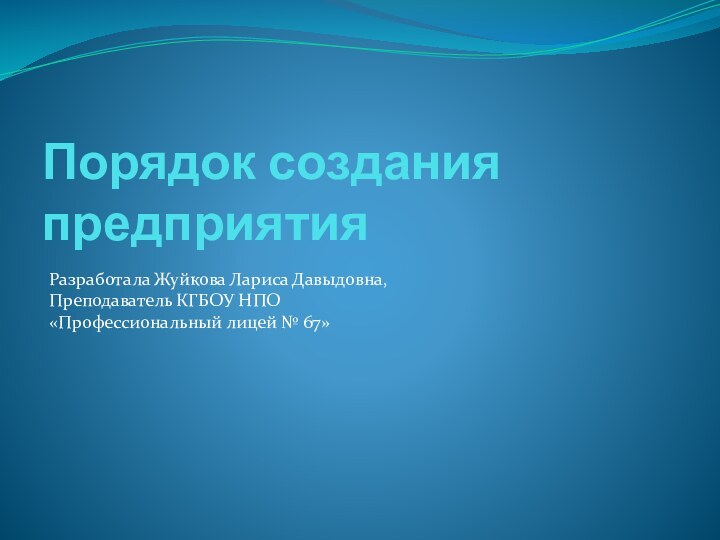 Порядок создания предприятияРазработала Жуйкова Лариса Давыдовна, Преподаватель КГБОУ НПО «Профессиональный лицей № 67»