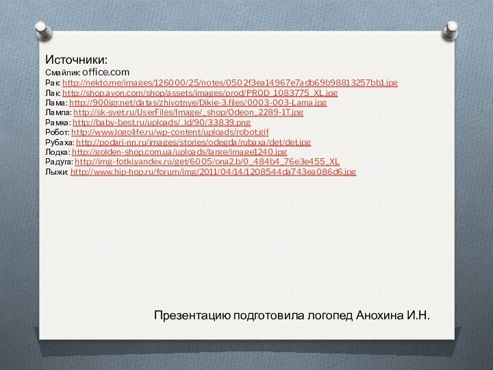 Источники:Смайлик: office.com Рак: http://nekto.me/images/126000/25/notes/0502f3ea14967e7adb69b98813257bb1.jpgЛак: http://shop.avon.com/shop/assets/images/prod/PROD_1083775_XL.jpgЛама: http:///datas/zhivotnye/Dikie-3.files/0003-003-Lama.jpgЛампа: http://sk-svet.ru/UserFiles/Image/_shop/Odeon_2289-1T.jpg Рамка: http://baby-best.ru/uploads/_ld/90/33839.png Робот: http://www.logolife.ru/wp-content/uploads/robot.gif Рубаха: