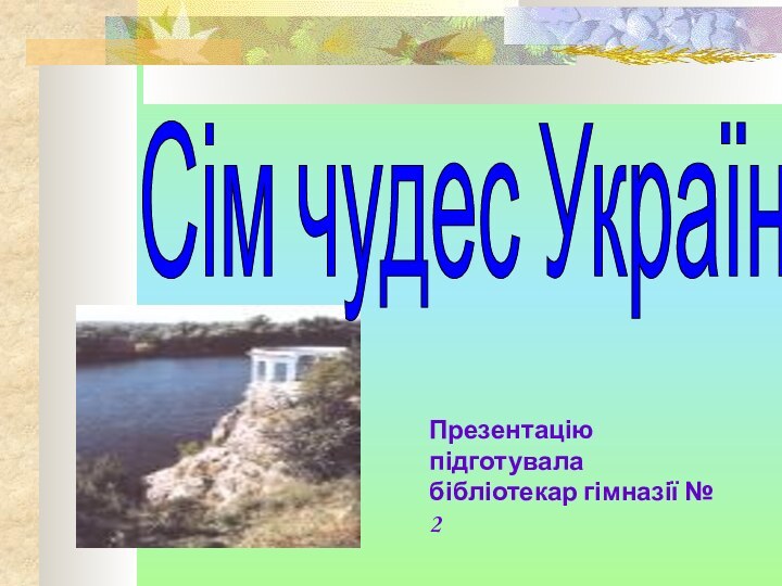 Презентацію підготувала бібліотекар гімназії № 2Сім чудес України