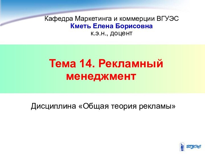 Тема 14. Рекламный менеджментКафедра Маркетинга и коммерции ВГУЭСКметь Елена Борисовнак.э.н., доцентДисциплина «Общая теория рекламы»