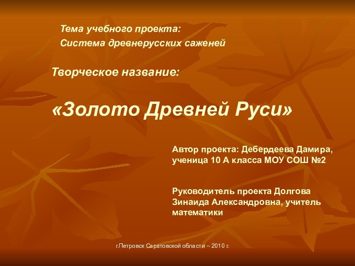 Тема учебного проекта:Система древнерусских саженейТворческое название:«Золото Древней Руси»Автор проекта: Дебердеева Дамира, ученица