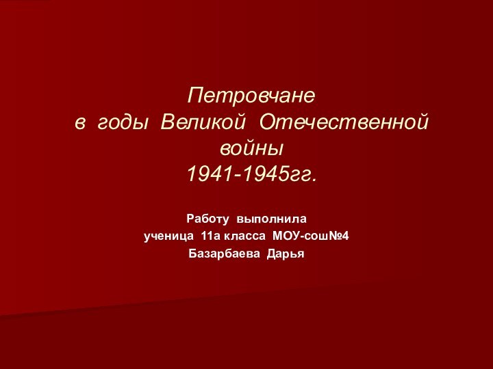 Петровчане  в годы Великой Отечественной войны 1941-1945гг.Работу выполнила ученица 11а класса МОУ-сош№4Базарбаева Дарья