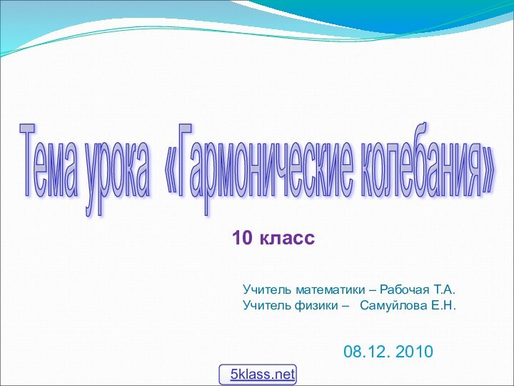 Тема урока «Гармонические колебания» 08.12. 2010Учитель математики – Рабочая Т.А.Учитель физики –  Самуйлова Е.Н.10 класс