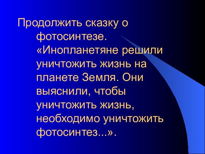 Продолжить сказку о фотосинтезе. «Инопланетяне решили уничтожить жизнь на планете Земля. Они