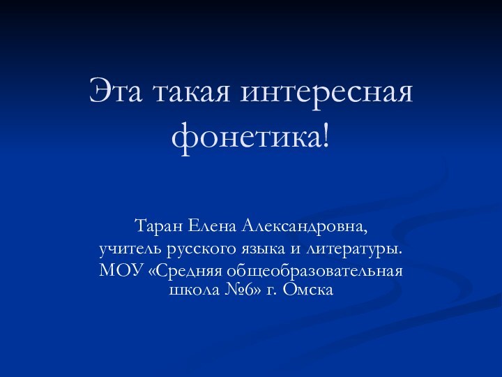 Эта такая интересная фонетика!Таран Елена Александровна,  учитель русского языка и литературы.МОУ