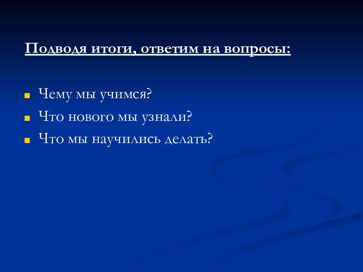 Подводя итоги, ответим на вопросы:Чему мы учимся?Что нового мы узнали?Что мы научились делать?