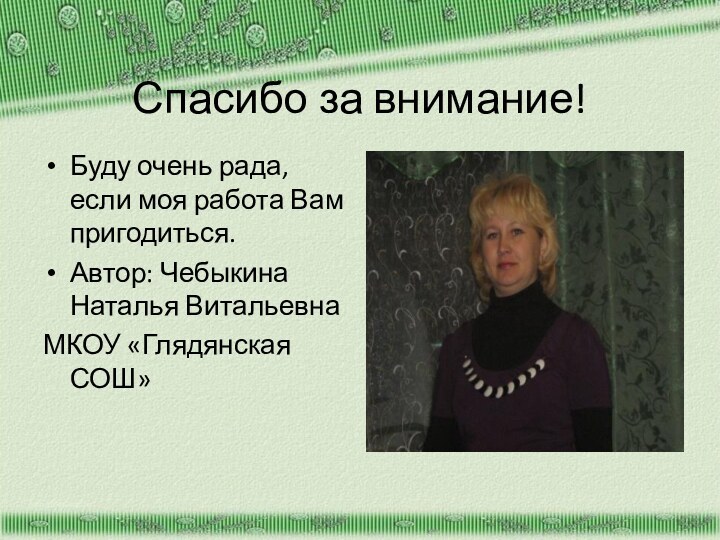 Спасибо за внимание!Буду очень рада, если моя работа Вам пригодиться.Автор: Чебыкина Наталья ВитальевнаМКОУ «Глядянская СОШ»