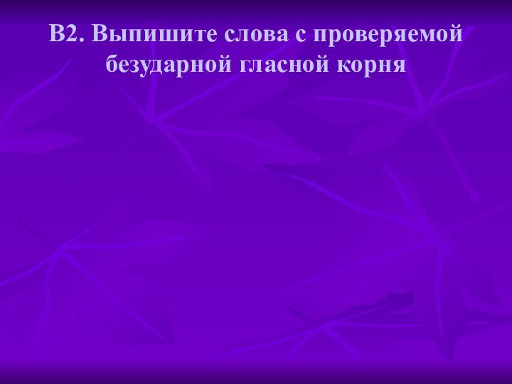 В2. Выпишите слова с проверяемой безударной гласной корня