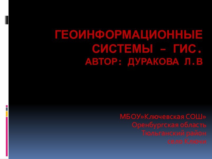 Геоинформационные  системы – ГИС. Автор: Дуракова Л.ВМБОУ»Ключевская СОШ» Оренбургская область Тюльганский район село Ключи