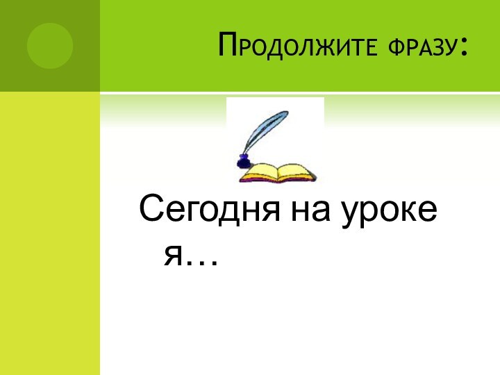 Продолжите фразу:Сегодня на уроке я…