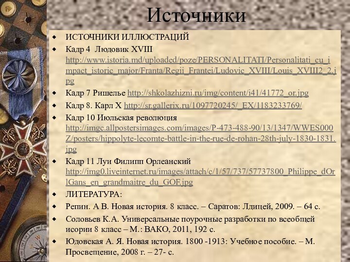 Источники ИСТОЧНИКИ ИЛЛЮСТРАЦИЙКадр 4 Людовик XVIII http://www.istoria.md/uploaded/poze/PERSONALITATI/Personalitati_cu_impact_istoric_major/Franta/Regii_Frantei/Ludovic_XVIII/Louis_XVIII2_2.jpgКадр 7 Ришелье http://shkolazhizni.ru/img/content/i41/41772_or.jpgКадр 8. Карл