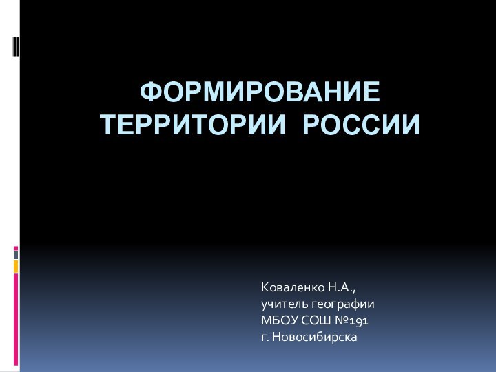 ФОРМИРОВАНИЕ ТЕРРИТОРИИ РОССИИКоваленко Н.А.,учитель географии МБОУ СОШ №191 г. Новосибирска